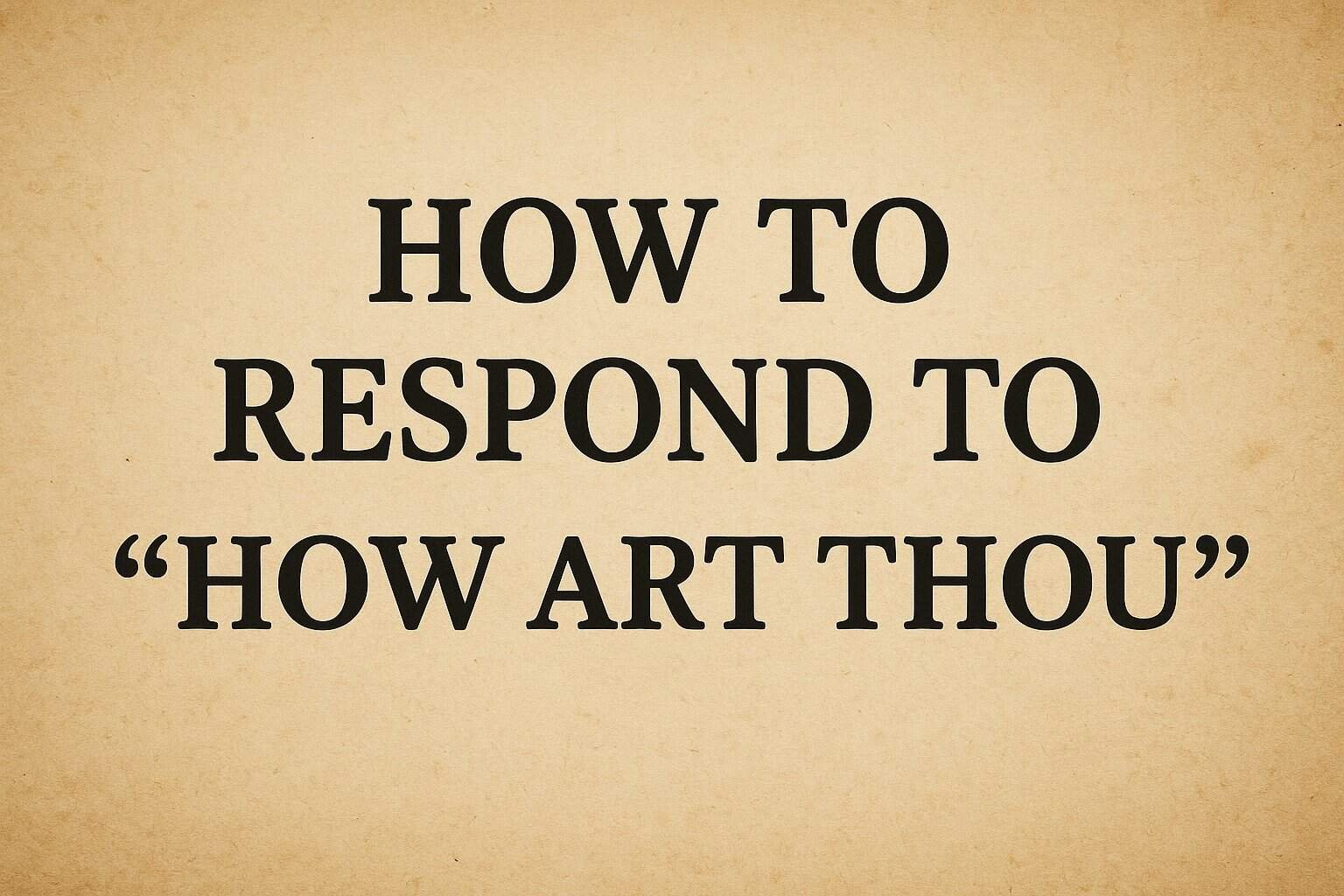 How to Respond to How Art Thou